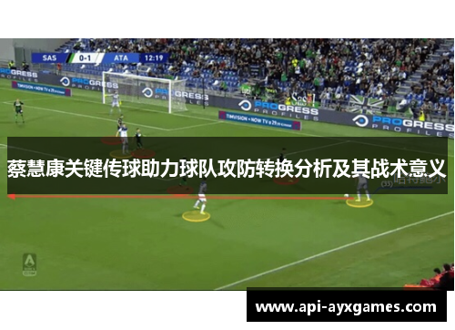 蔡慧康关键传球助力球队攻防转换分析及其战术意义 蔡慧康关键传球助力球队攻防转换分析及其战术意义