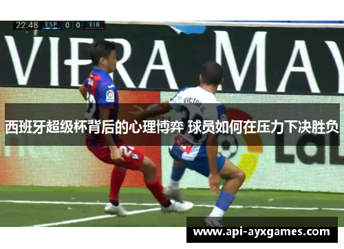 西班牙超级杯背后的心理博弈 球员如何在压力下决胜负 西班牙超级杯背后的心理博弈 球员如何在压力下决胜负