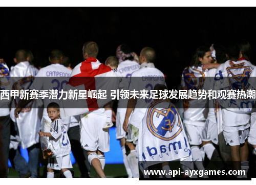 西甲新赛季潜力新星崛起 引领未来足球发展趋势和观赛热潮 西甲新赛季潜力新星崛起 引领未来足球发展趋势和观赛热潮