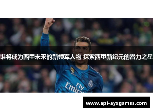 谁将成为西甲未来的新领军人物 探索西甲新纪元的潜力之星