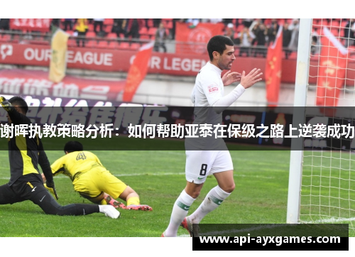 谢晖执教策略分析：如何帮助亚泰在保级之路上逆袭成功