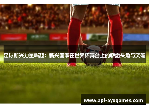 足球新兴力量崛起:新兴国家在世界杯舞台上的崭露头角与突破 足球新兴力量崛起:新兴国家在世界杯舞台上的崭露头角与突破