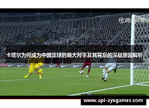 卡塔尔为何成为中国足球的最大对手及其背后的深层原因解析 卡塔尔为何成为中国足球的最大对手及其背后的深层原因解析