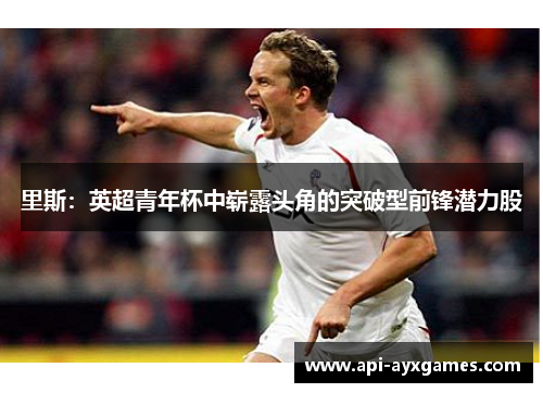 里斯:英超青年杯中崭露头角的突破型前锋潜力股 里斯:英超青年杯中崭露头角的突破型前锋潜力股