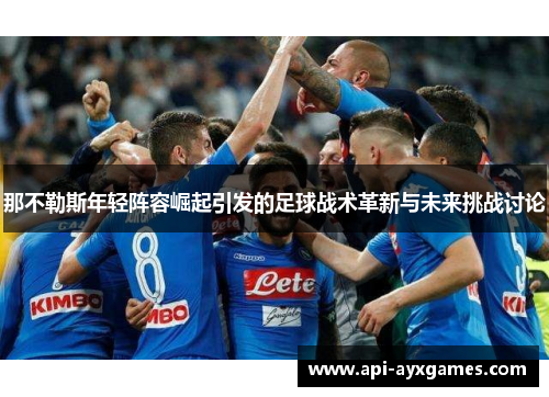 那不勒斯年轻阵容崛起引发的足球战术革新与未来挑战讨论 那不勒斯年轻阵容崛起引发的足球战术革新与未来挑战讨论