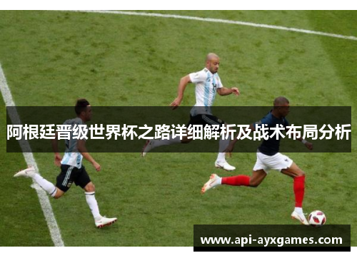 阿根廷晋级世界杯之路详细解析及战术布局分析
