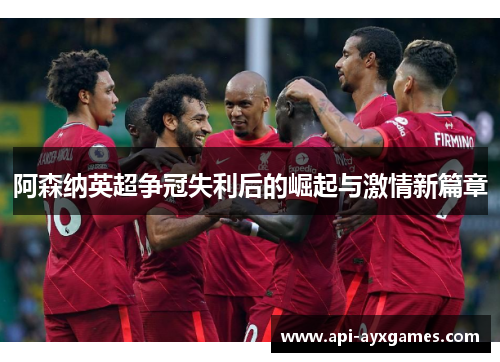 阿森纳英超争冠失利后的崛起与激情新篇章 阿森纳英超争冠失利后的崛起与激情新篇章
