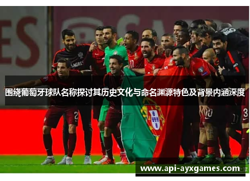 围绕葡萄牙球队名称探讨其历史文化与命名渊源特色及背景内涵深度 围绕葡萄牙球队名称探讨其历史文化与命名渊源特色及背景内涵深度
