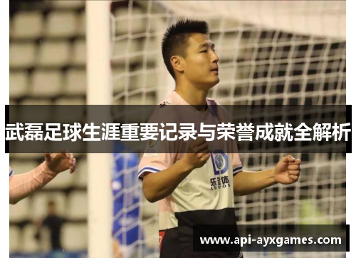 武磊足球生涯重要记录与荣誉成就全解析 武磊足球生涯重要记录与荣誉成就全解析