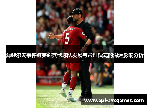 海瑟尔关事件对英超其他球队发展与管理模式的深远影响分析 海瑟尔关事件对英超其他球队发展与管理模式的深远影响分析