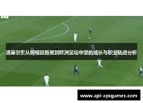 洛塞尔索从阿根廷新星到欧洲足坛中坚的成长与职业轨迹分析 洛塞尔索从阿根廷新星到欧洲足坛中坚的成长与职业轨迹分析