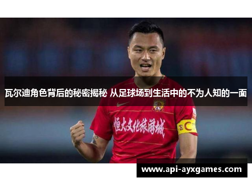 瓦尔迪角色背后的秘密揭秘 从足球场到生活中的不为人知的一面 瓦尔迪角色背后的秘密揭秘 从足球场到生活中的不为人知的一面