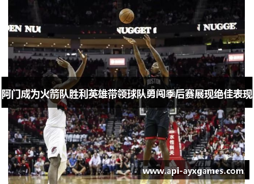 阿门成为火箭队胜利英雄带领球队勇闯季后赛展现绝佳表现