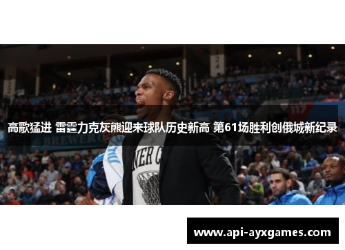 高歌猛进 雷霆力克灰熊迎来球队历史新高 第61场胜利创俄城新纪录