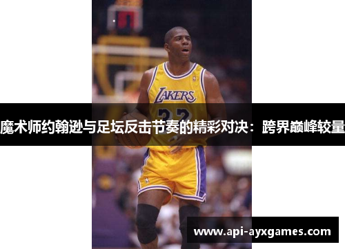 魔术师约翰逊与足坛反击节奏的精彩对决:跨界巅峰较量 魔术师约翰逊与足坛反击节奏的精彩对决:跨界巅峰较量