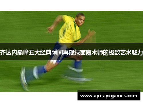 齐达内巅峰五大经典瞬间再现绿茵魔术师的极致艺术魅力