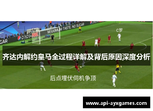 齐达内解约皇马全过程详解及背后原因深度分析