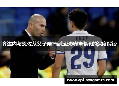 齐达内与恩佐从父子亲情到足球精神传承的深度解读 齐达内与恩佐从父子亲情到足球精神传承的深度解读