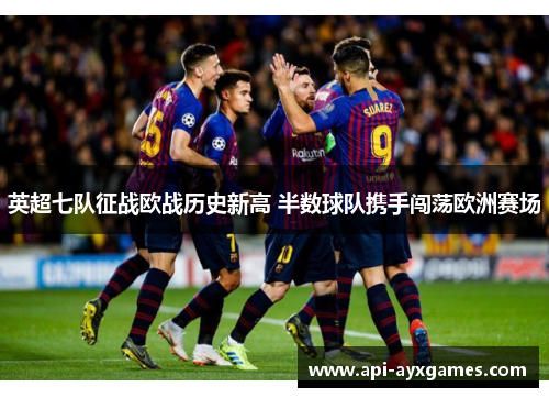 英超七队征战欧战历史新高 半数球队携手闯荡欧洲赛场 英超七队征战欧战历史新高 半数球队携手闯荡欧洲赛场