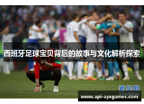 西班牙足球宝贝背后的故事与文化解析探索