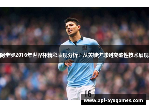 阿圭罗2016年世界杯精彩表现分析:从关键进球到突破性技术展现 阿圭罗2016年世界杯精彩表现分析:从关键进球到突破性技术展现