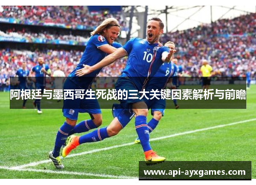 阿根廷与墨西哥生死战的三大关键因素解析与前瞻