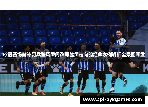 欧冠赛场替补奇兵登场瞬间改写胜负走向的经典案例解析全景回顾盘