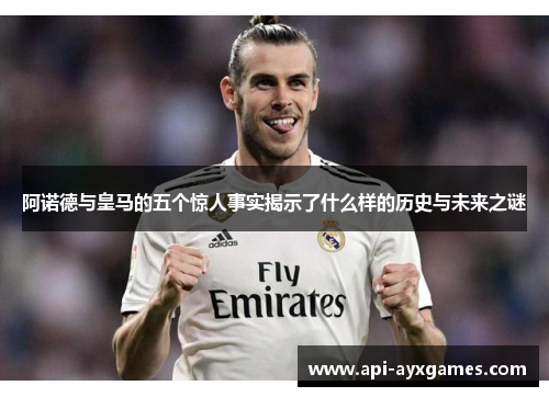 阿诺德与皇马的五个惊人事实揭示了什么样的历史与未来之谜 阿诺德与皇马的五个惊人事实揭示了什么样的历史与未来之谜