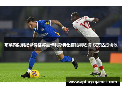 布莱顿以创纪录价格将麦卡利斯特出售给利物浦 双方达成协议 布莱顿以创纪录价格将麦卡利斯特出售给利物浦 双方达成协议