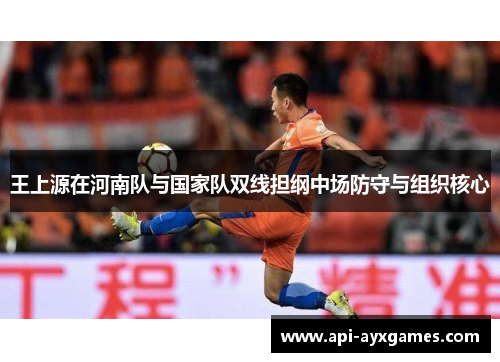 王上源在河南队与国家队双线担纲中场防守与组织核心 王上源在河南队与国家队双线担纲中场防守与组织核心