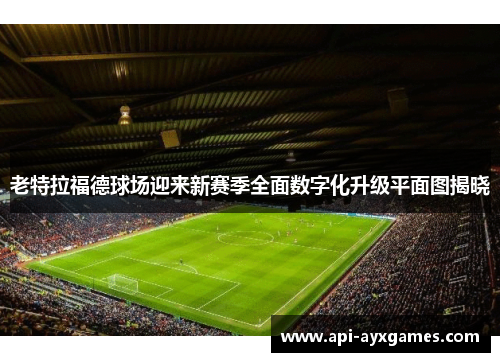 老特拉福德球场迎来新赛季全面数字化升级平面图揭晓 老特拉福德球场迎来新赛季全面数字化升级平面图揭晓