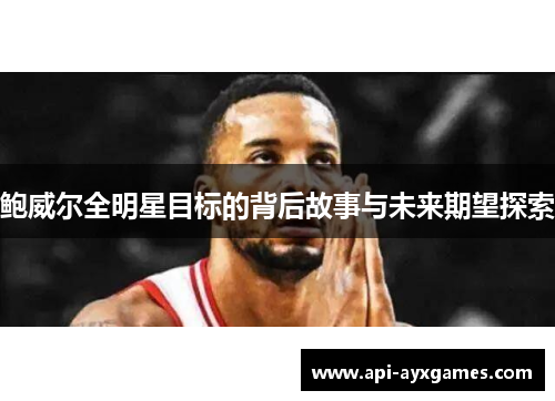 鲍威尔全明星目标的背后故事与未来期望探索