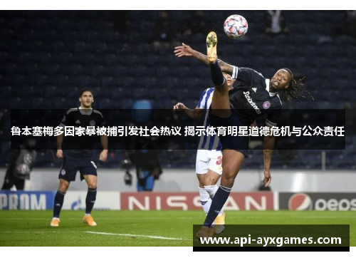 鲁本塞梅多因家暴被捕引发社会热议 揭示体育明星道德危机与公众责任