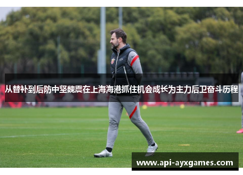 从替补到后防中坚魏震在上海海港抓住机会成长为主力后卫奋斗历程