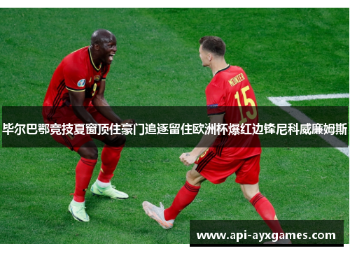 毕尔巴鄂竞技夏窗顶住豪门追逐留住欧洲杯爆红边锋尼科威廉姆斯