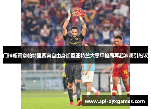 门神新篇章帕特里西奥自由身加盟亚特兰大意甲格局再起波澜引热议