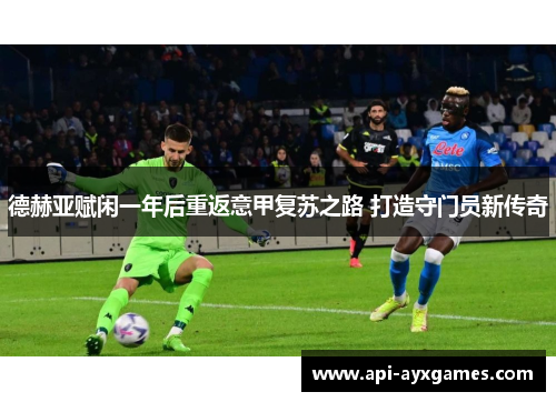 德赫亚赋闲一年后重返意甲复苏之路 打造守门员新传奇 德赫亚赋闲一年后重返意甲复苏之路 打造守门员新传奇